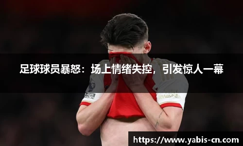 足球球员暴怒：场上情绪失控，引发惊人一幕